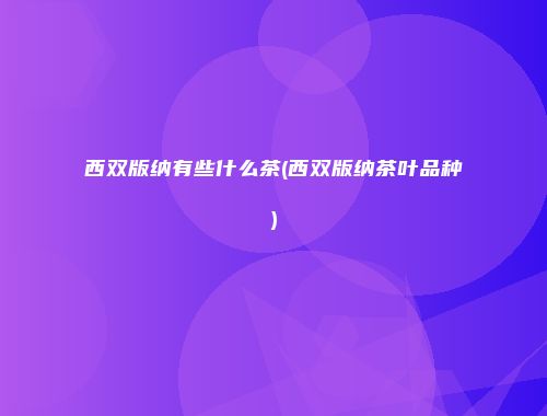 西双版纳有些什么茶(西双版纳茶叶品种)