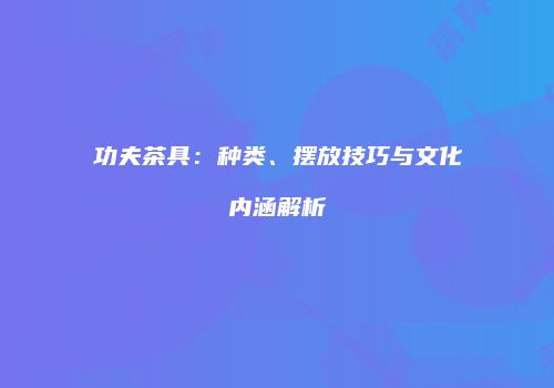 功夫茶具：种类、摆放技巧与文化内涵解析