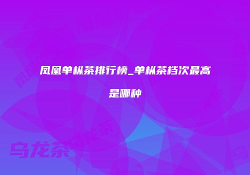 凤凰单枞茶排行榜_单枞茶档次最高是哪种