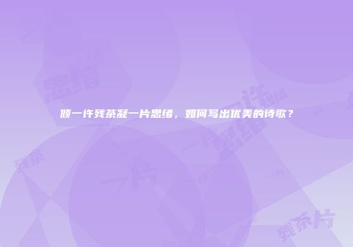倾一许残茶凝一片思绪，如何写出优美的诗歌？