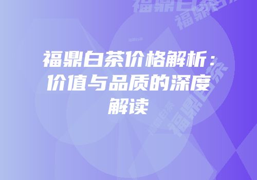 福鼎白茶价格解析：价值与品质的深度解读