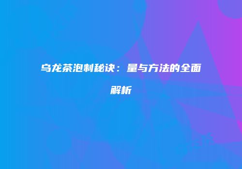 乌龙茶泡制秘诀：量与方法的全面解析