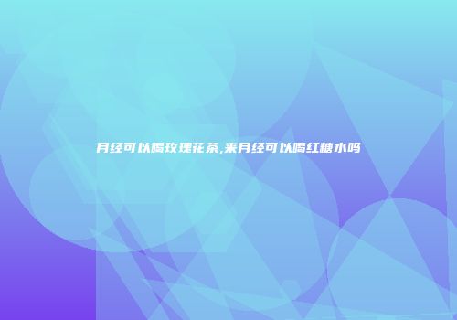 月经可以喝玫瑰花茶,来月经可以喝红糖水吗