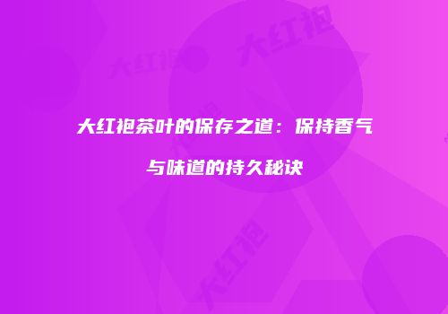 大红袍茶叶的保存之道：保持香气与味道的持久秘诀