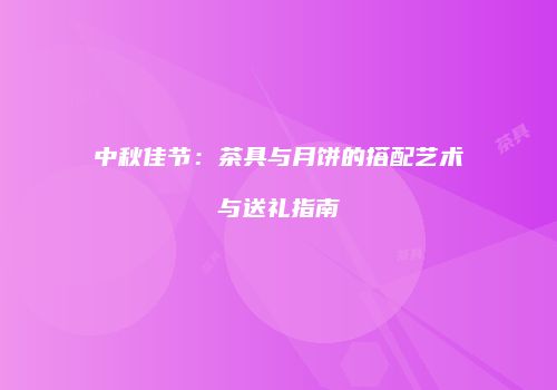 中秋佳节：茶具与月饼的搭配艺术与送礼指南