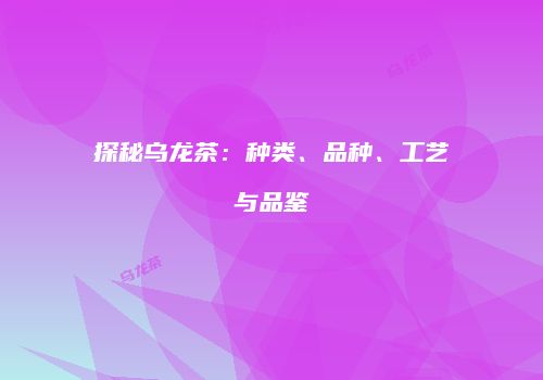 探秘乌龙茶：种类、品种、工艺与品鉴