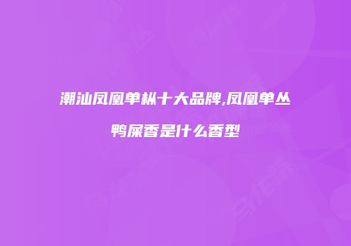 潮汕凤凰单枞十大品牌,凤凰单丛鸭屎香是什么香型