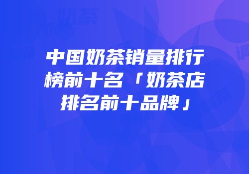 中国奶茶销量排行榜前十名「奶茶店排名前十品牌」