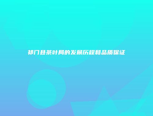 祁门县茶叶局的发展历程和品质保证