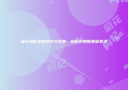 菊花枸杞茶的功效与作用：搭配饮用健康益处多