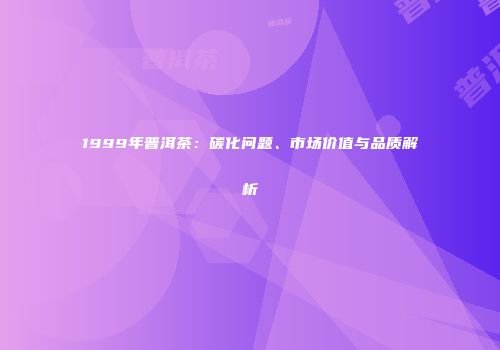 1999年普洱茶：碳化问题、市场价值与品质解析