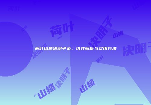 荷叶山楂决明子茶：功效解析与饮用方法