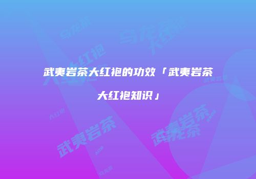 武夷岩茶大红袍的功效「武夷岩茶大红袍知识」