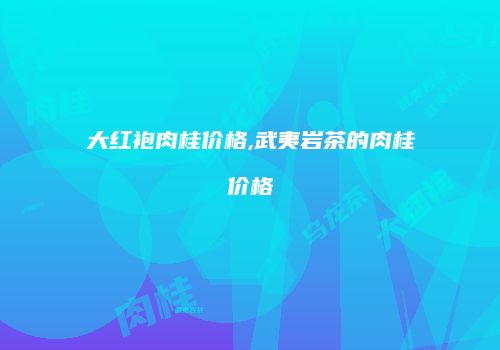 大红袍肉桂价格,武夷岩茶的肉桂价格