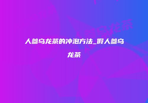 人参乌龙茶的冲泡方法_假人参乌龙茶