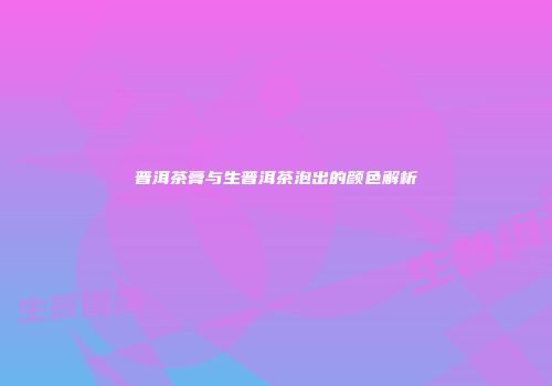 普洱茶膏与生普洱茶泡出的颜色解析