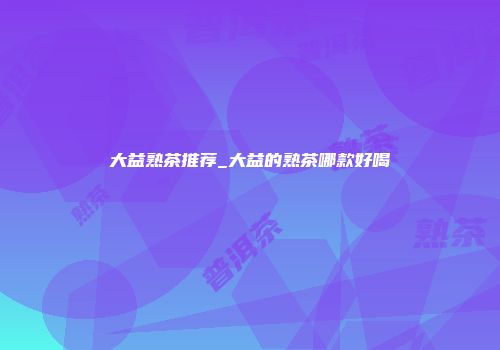 大益熟茶推荐_大益的熟茶哪款好喝