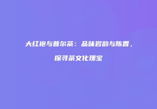 大红袍与普尔茶：品味岩韵与陈香，探寻茶文化瑰宝