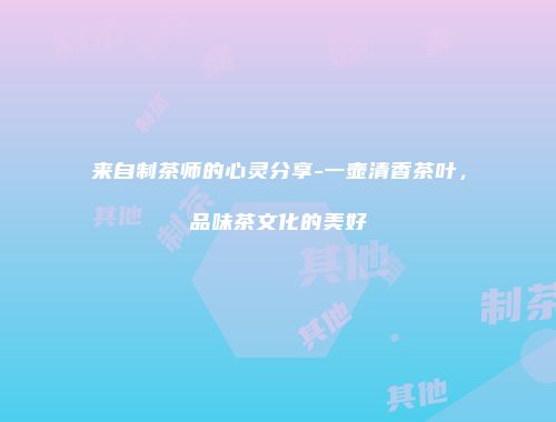 来自制茶师的心灵分享-一壶清香茶叶，品味茶文化的美好