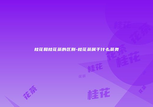 桂花和桂花茶的区别-桂花茶属于什么茶类