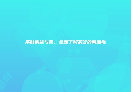 茶叶的益与害：全面了解茶饮的两面性