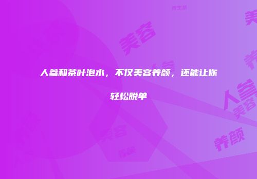 人参和茶叶泡水，不仅美容养颜，还能让你轻松脱单