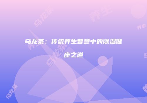 乌龙茶：传统养生智慧中的除湿健康之道