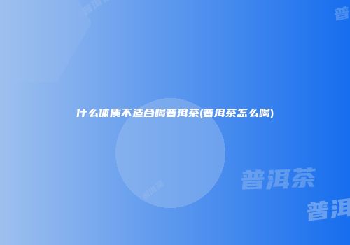 什么体质不适合喝普洱茶(普洱茶怎么喝)