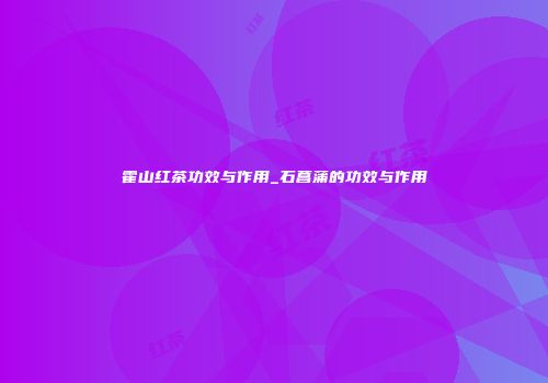 霍山红茶功效与作用_石菖蒲的功效与作用