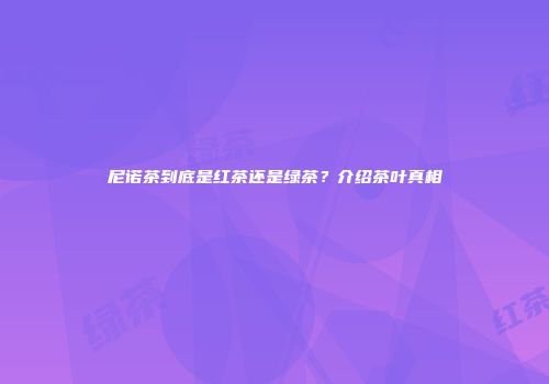 尼诺茶到底是红茶还是绿茶？介绍茶叶真相