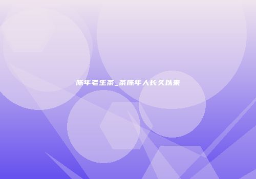 陈年老生茶_茶陈年人长久以来