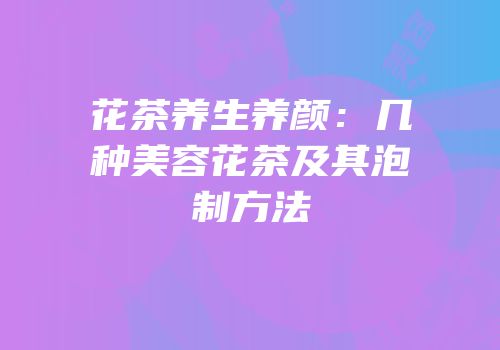 花茶养生养颜：几种美容花茶及其泡制方法