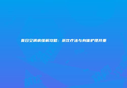 夏日空调病缓解攻略：茶饮疗法与身体护理并重