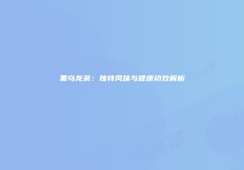 黑乌龙茶：独特风味与健康功效解析
