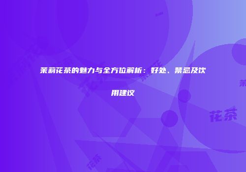 茉莉花茶的魅力与全方位解析：好处、禁忌及饮用建议
