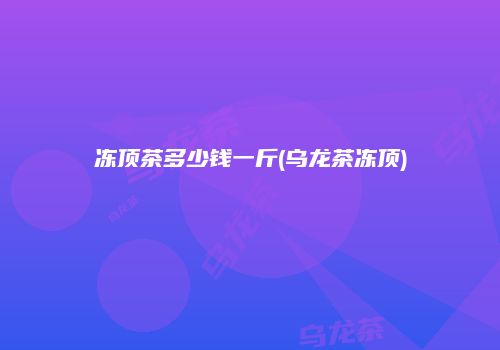 冻顶茶多少钱一斤(乌龙茶冻顶)