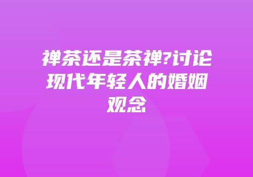 禅茶还是茶禅?讨论现代年轻人的婚姻观念