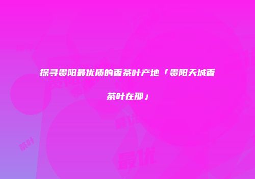 探寻贵阳最优质的香茶叶产地「贵阳天城香茶叶在那」
