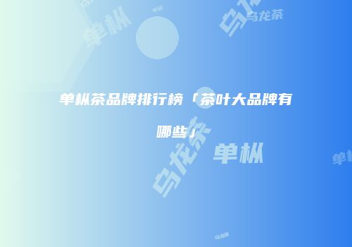 单枞茶品牌排行榜「茶叶大品牌有哪些」