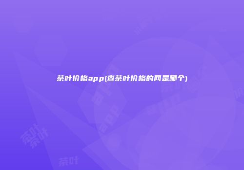 茶叶价格app(查茶叶价格的网是哪个)
