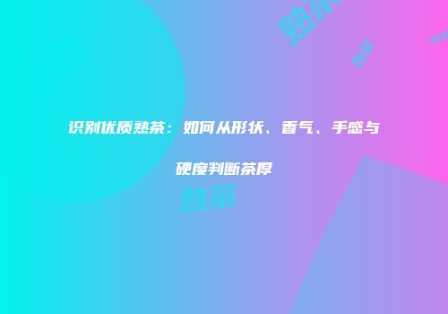 识别优质熟茶：如何从形状、香气、手感与硬度判断茶厚
