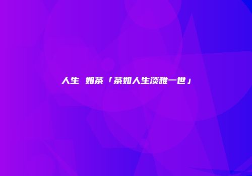 人生 如茶「茶如人生淡雅一世」