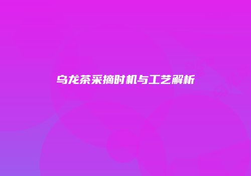 乌龙茶采摘时机与工艺解析