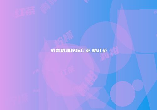 小青柑和柠檬红茶,柑红茶