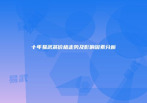 十年易武茶价格走势及影响因素分析