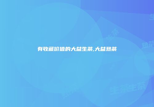 有收藏价值的大益生茶,大益熟茶
