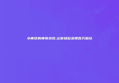 小青甘的神奇功效,让你轻松获得百万粉丝