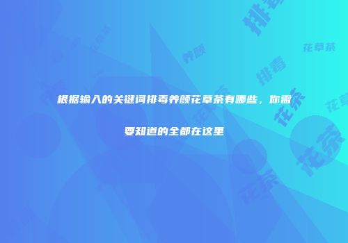 根据输入的关键词排毒养颜花草茶有哪些，你需要知道的全都在这里