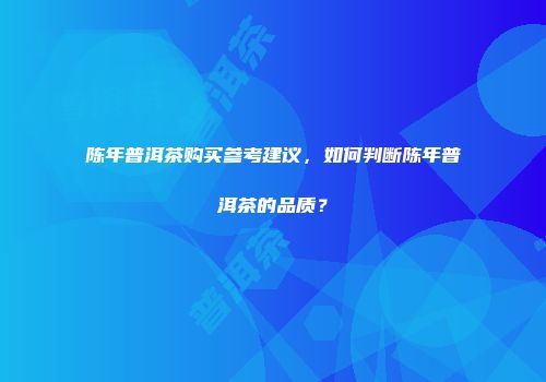 陈年普洱茶购买参考建议，如何判断陈年普洱茶的品质？