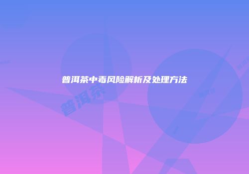 普洱茶中毒风险解析及处理方法